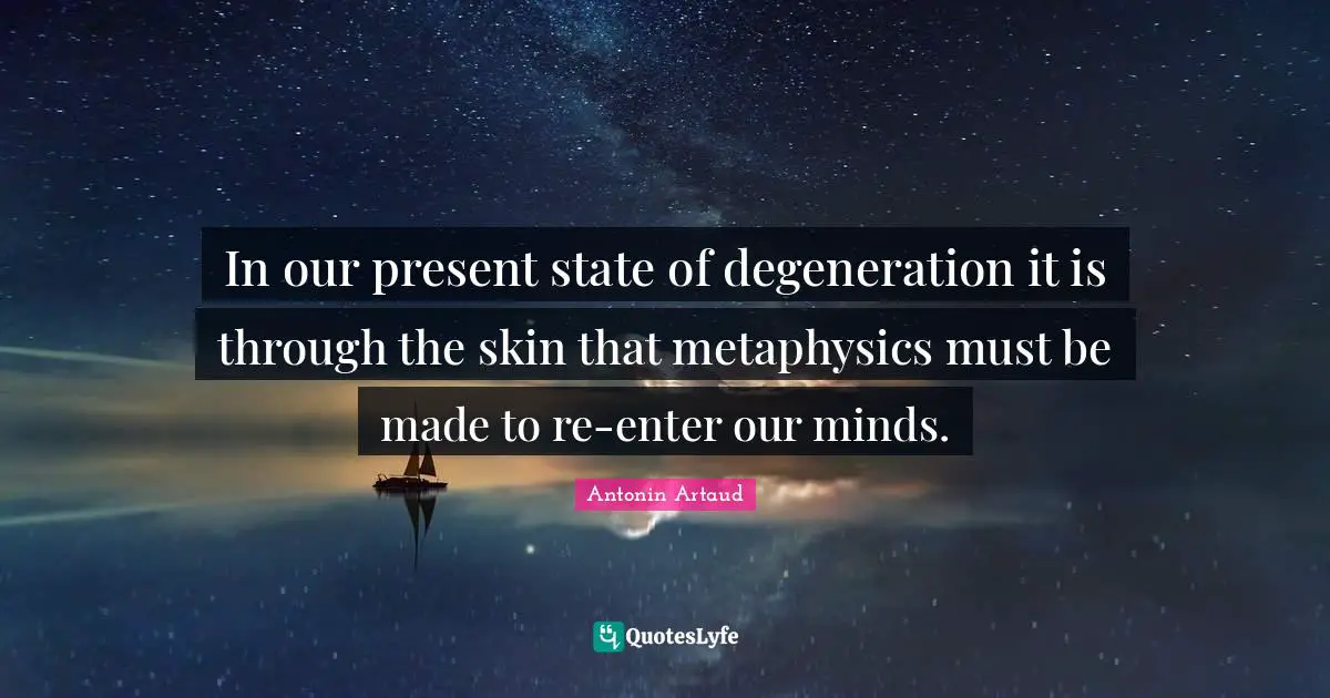 In our present state of degeneration it is through the skin that metaphysics must be made to re-enter our minds.