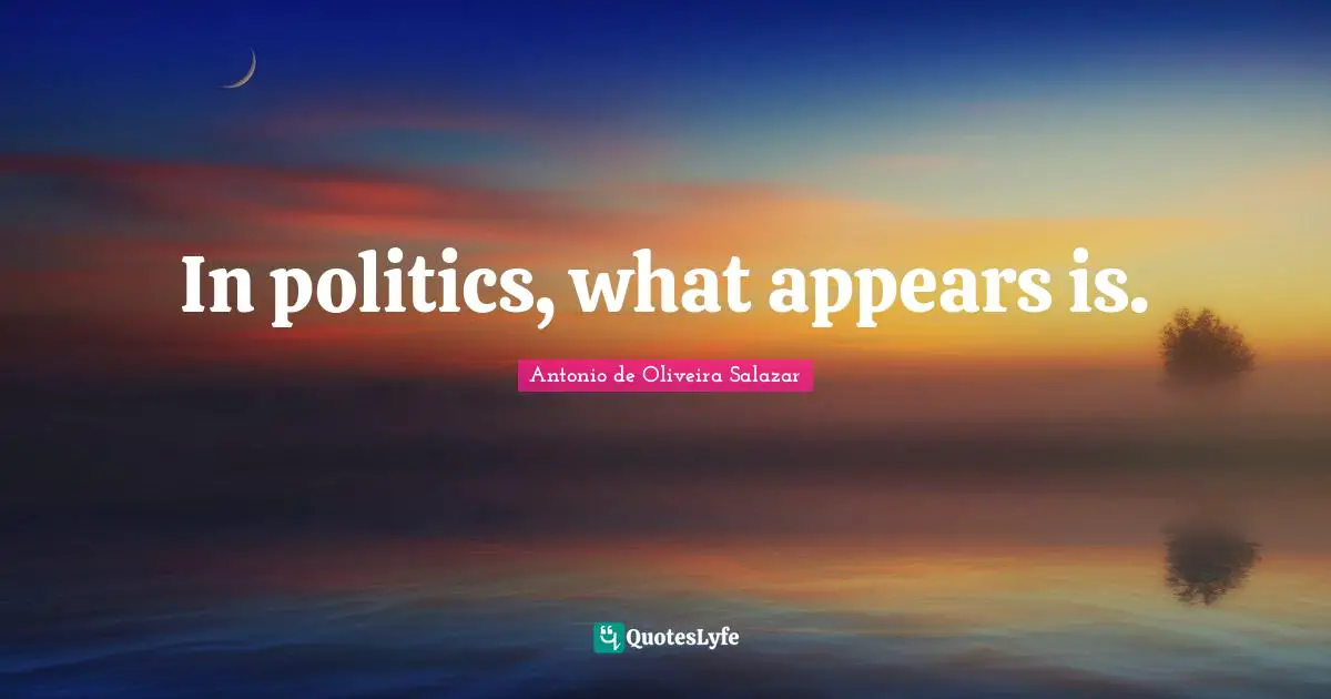 In politics, what appears is.