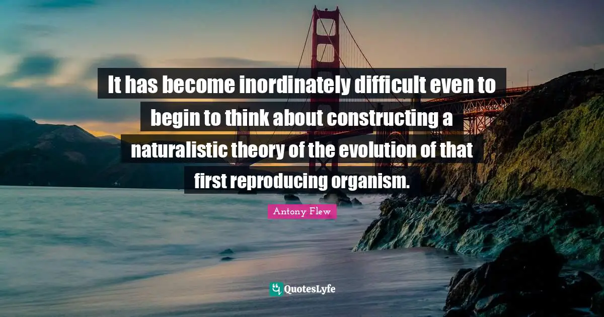 Reproducing Quotes: "It has become inordinately difficult even to begin to think about constructing a naturalistic theory of the evolution of that first reproducing organism."