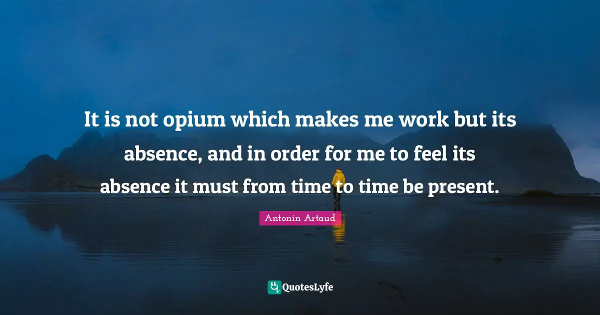 Opium Quotes: "It is not opium which makes me work but its absence, and in order for me to feel its absence it must from time to time be present."