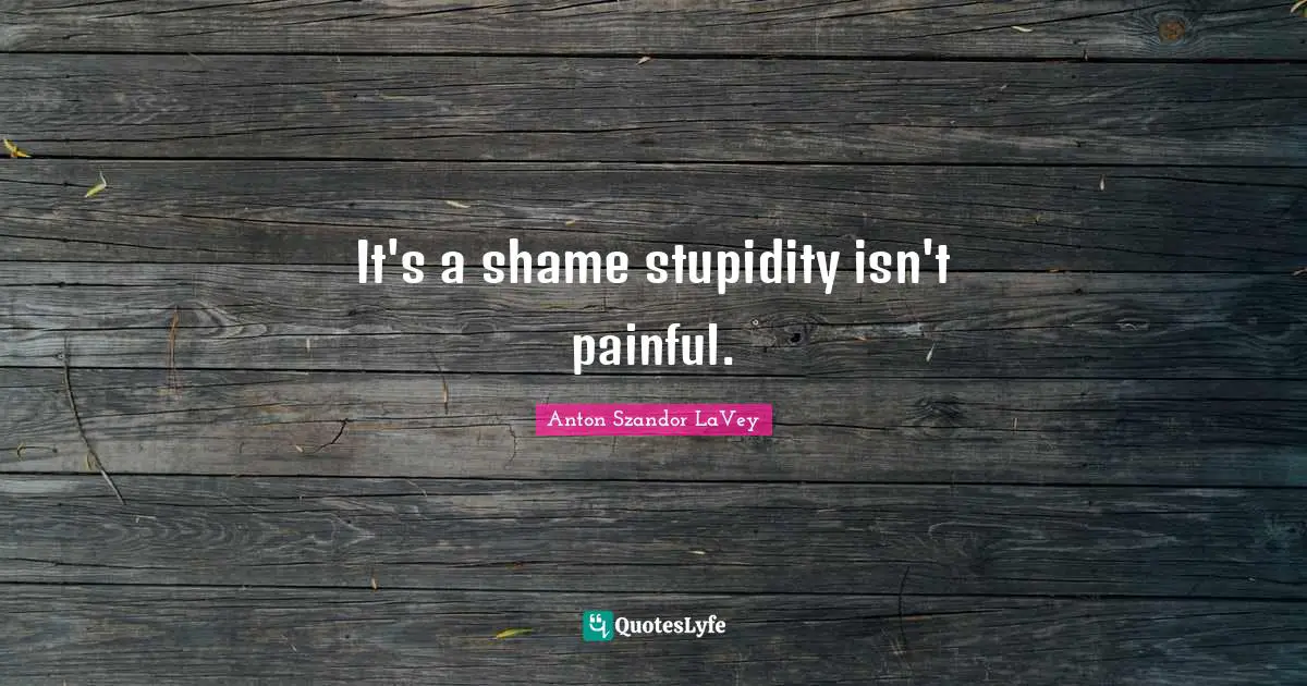 Anton Szandor LaVey Quotes: "It's a shame stupidity isn't painful."