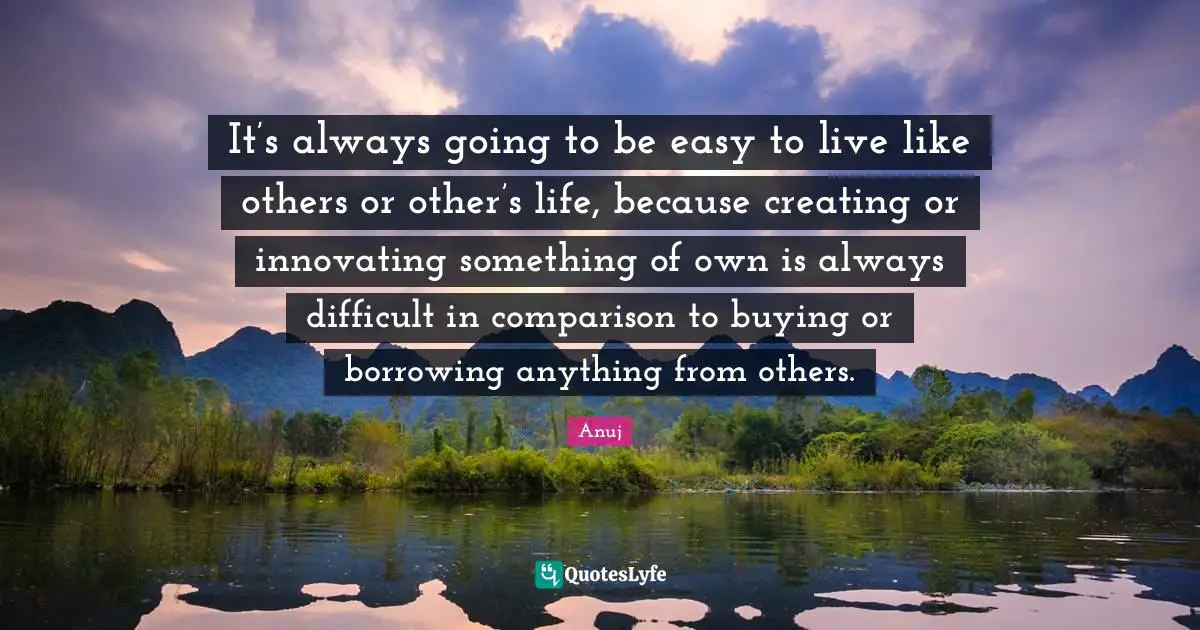 Borrowing Quotes: "It’s always going to be easy to live like others or other’s life, because creating or innovating something of own is always difficult in comparison to buying or borrowing anything from others."