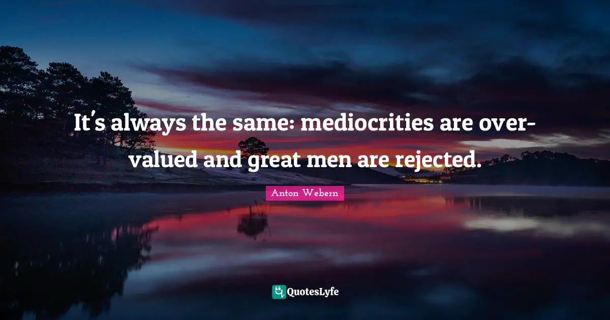 It's always the same: mediocrities are over-valued and great men are rejected.