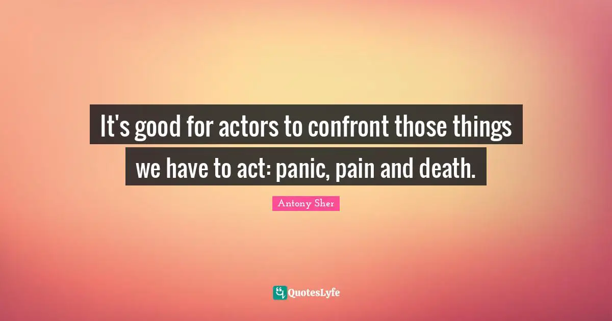 It's good for actors to confront those things we have to act: panic, pain and death.