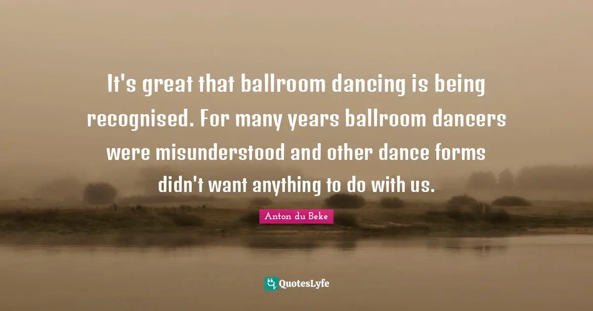 It's great that ballroom dancing is being recognised. For many years ballroom dancers were misunderstood and other dance forms didn't want anything to do with us.