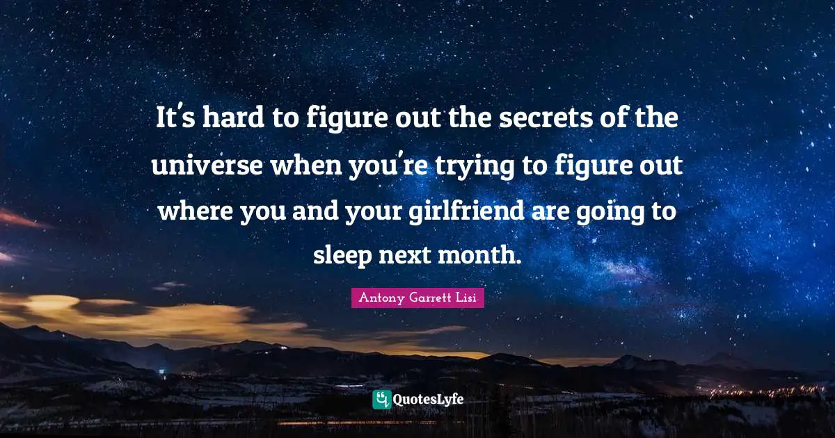 It's hard to figure out the secrets of the universe when you're trying to figure out where you and your girlfriend are going to sleep next month.