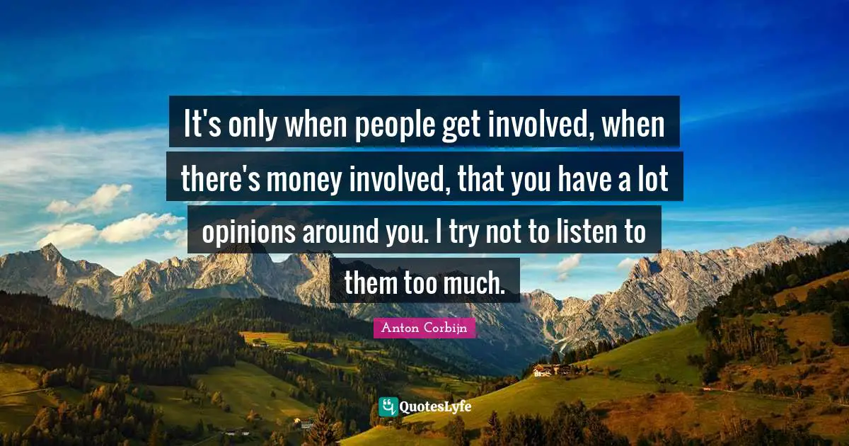 It's only when people get involved, when there's money involved, that you have a lot opinions around you. I try not to listen to them too much.