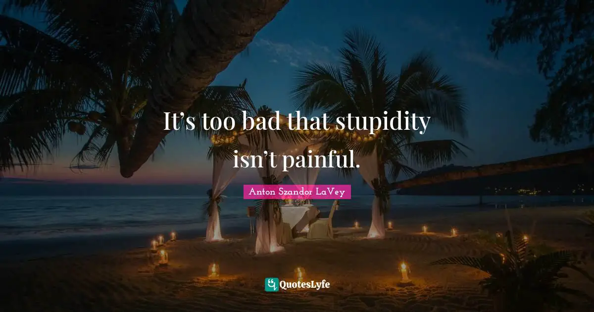 Stupid People Quotes: "It’s too bad that stupidity isn’t painful."