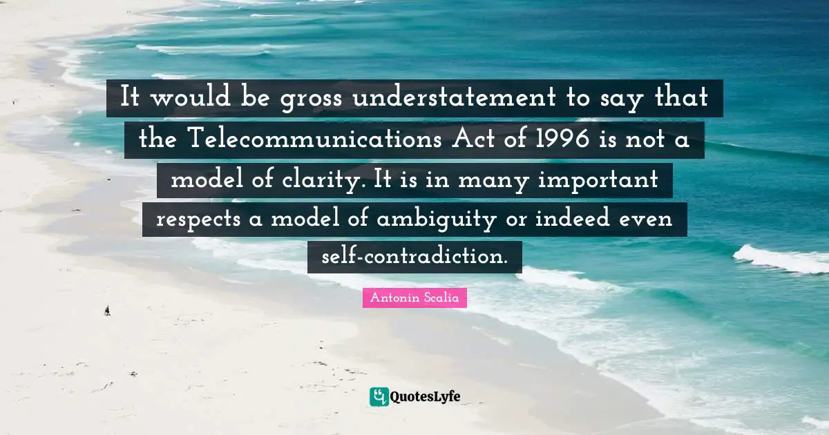 Antonin Scalia Quotes: It would be gross understatement to say that the Telecommunications Act of 1996 is not a model of clarity. It is in many important respects a model of ambiguity or indeed even self-contradiction.