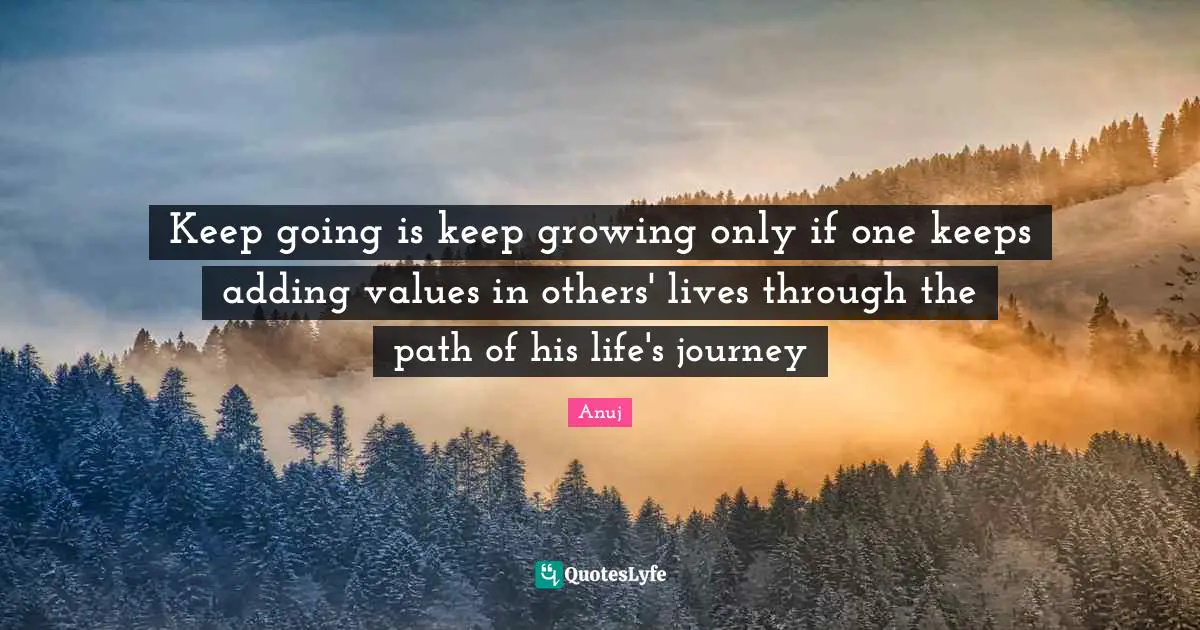 Keep going is keep growing only if one keeps adding values in others' lives through the path of his life's journey