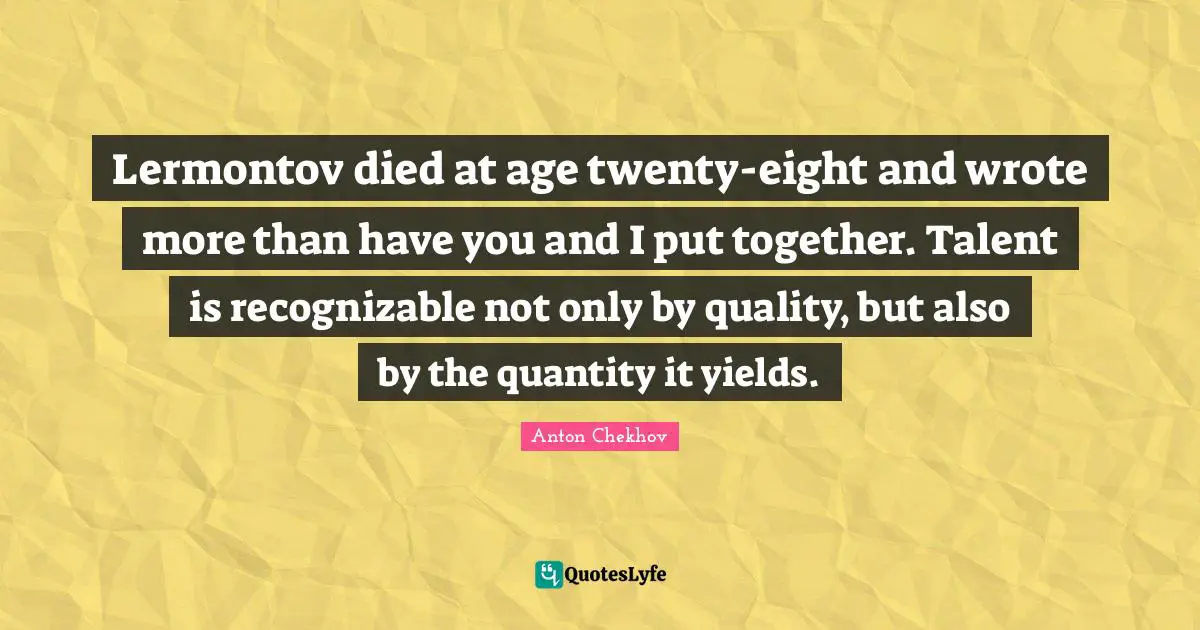 Lermontov died at age twenty-eight and wrote more than have you and I put together. Talent is recognizable not only by quality, but also by the quantity it yields.