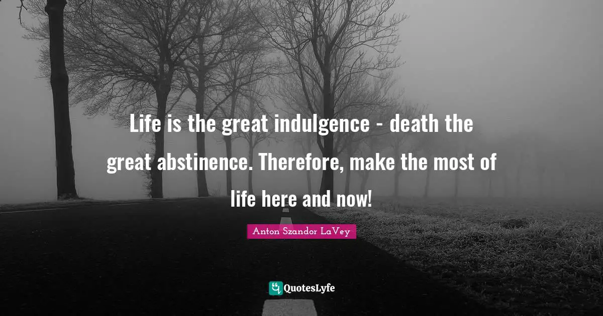 Here And Now Quotes: "Life is the great indulgence - death the great abstinence. Therefore, make the most of life here and now!"