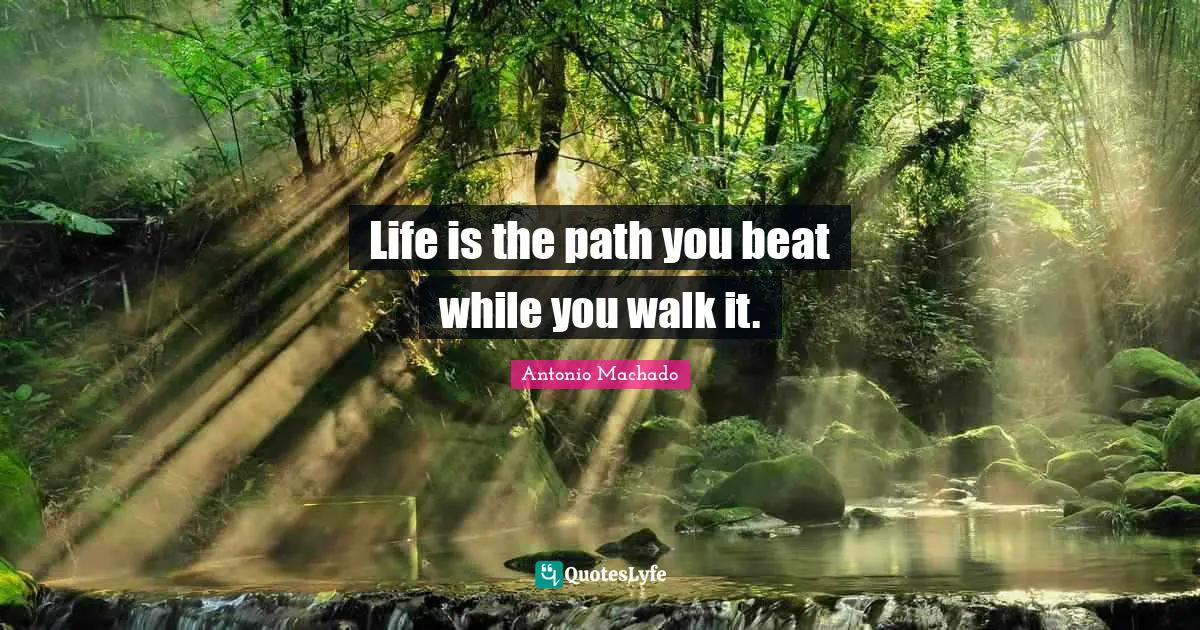 Antonio Machado Quotes: "Life is the path you beat while you walk it."