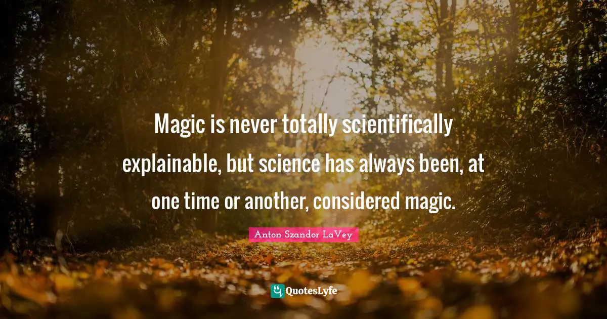 Magic is never totally scientifically explainable, but science has always been, at one time or another, considered magic.