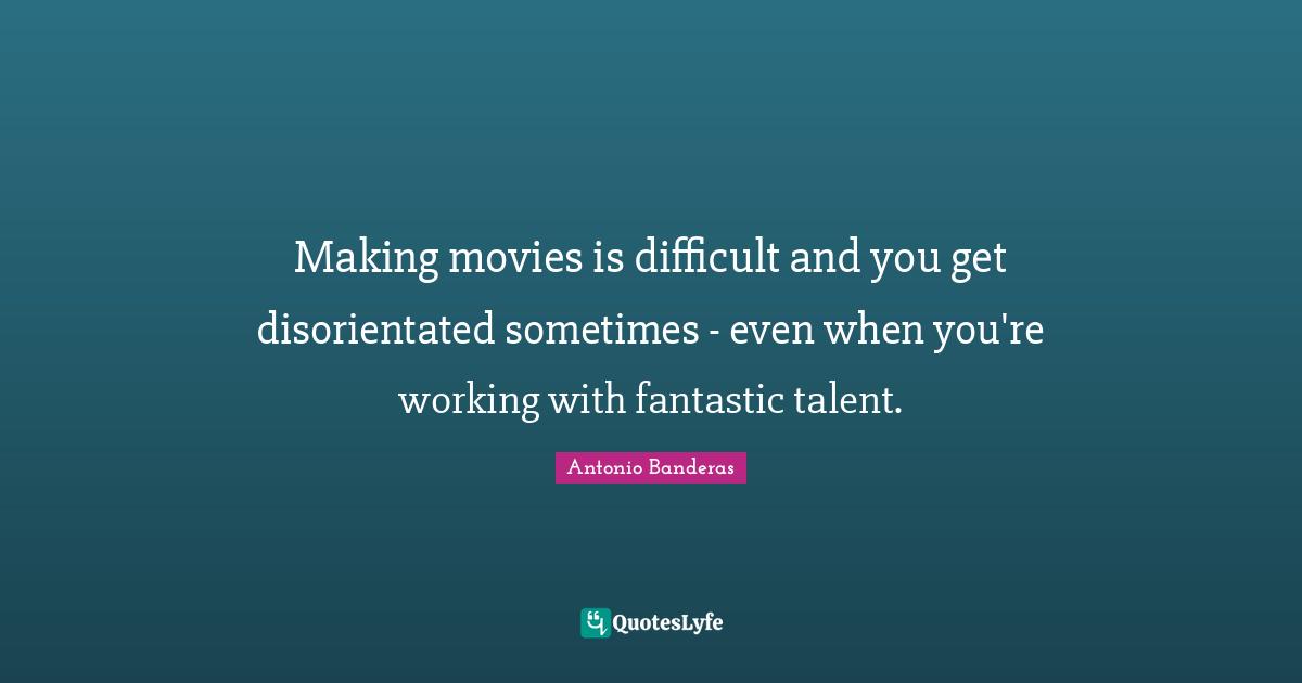 Making movies is difficult and you get disorientated sometimes - even when you're working with fantastic talent.