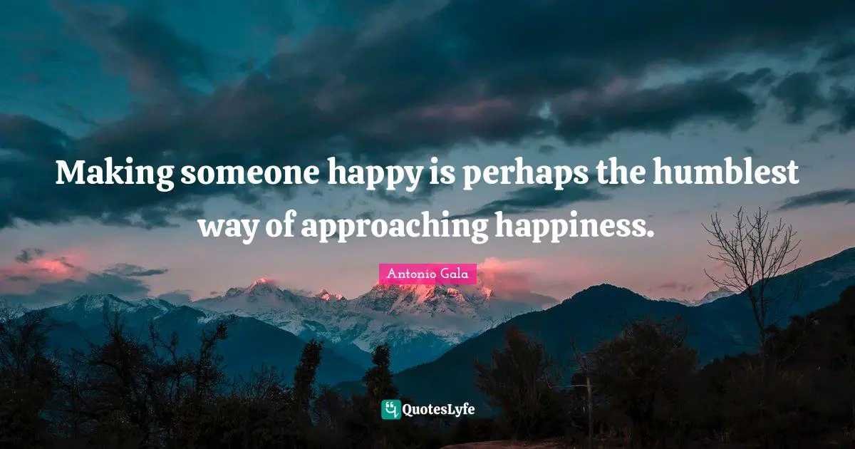 Making someone happy is perhaps the humblest way of approaching happiness.