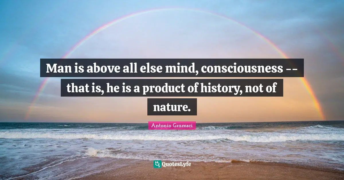 Man is above all else mind, consciousness -- that is, he is a product of history, not of nature.