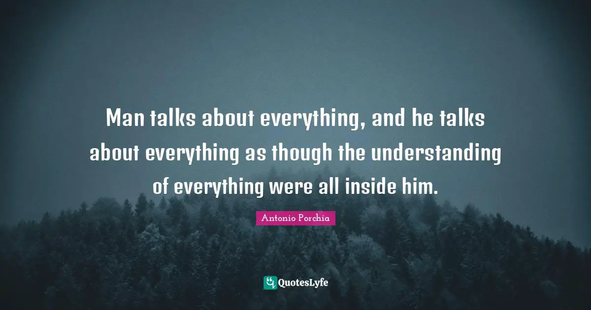 Man talks about everything, and he talks about everything as though the understanding of everything were all inside him.