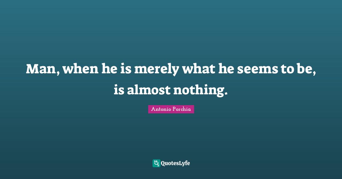 Man, when he is merely what he seems to be, is almost nothing.