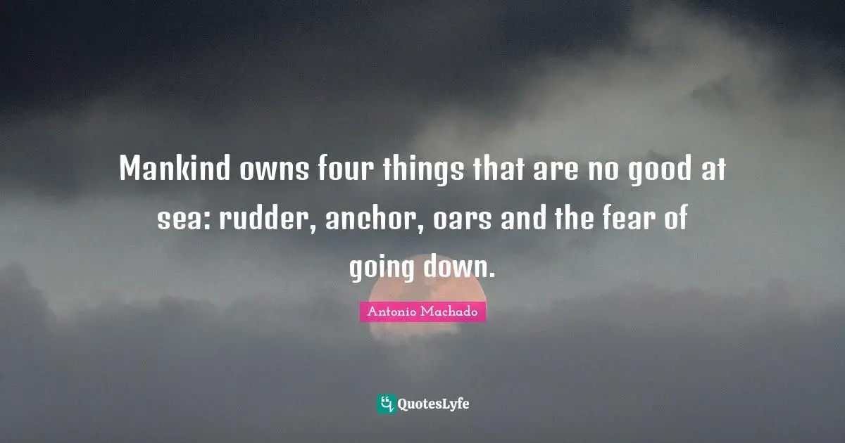 Antonio Machado Quotes: "Mankind owns four things that are no good at sea: rudder, anchor, oars and the fear of going down."