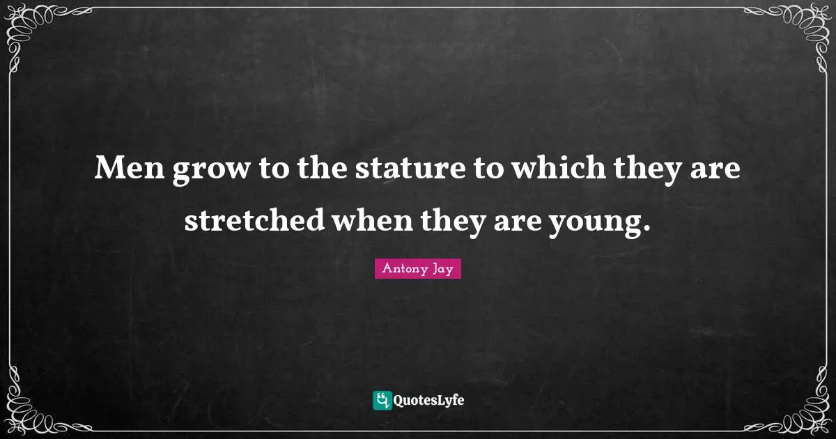 Men grow to the stature to which they are stretched when they are young.