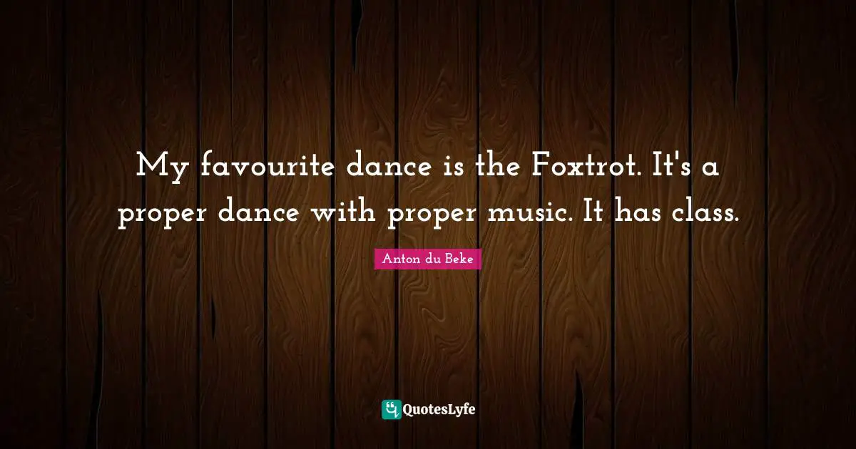 My favourite dance is the Foxtrot. It's a proper dance with proper music. It has class.