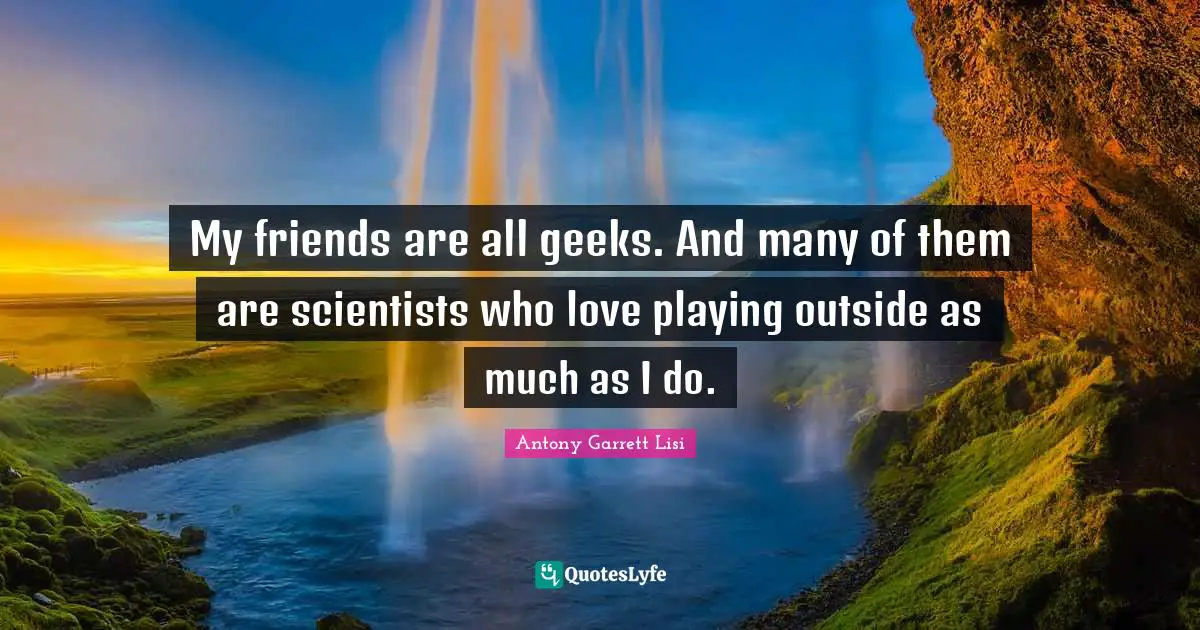 My friends are all geeks. And many of them are scientists who love playing outside as much as I do.