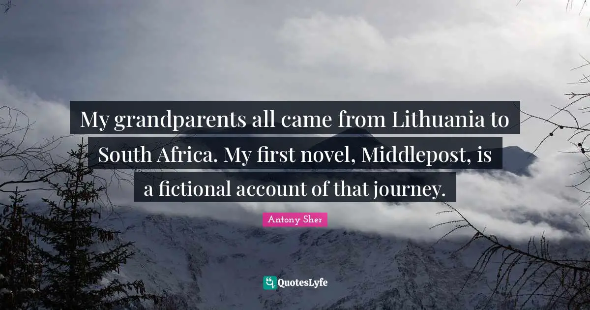 My grandparents all came from Lithuania to South Africa. My first novel, Middlepost, is a fictional account of that journey.