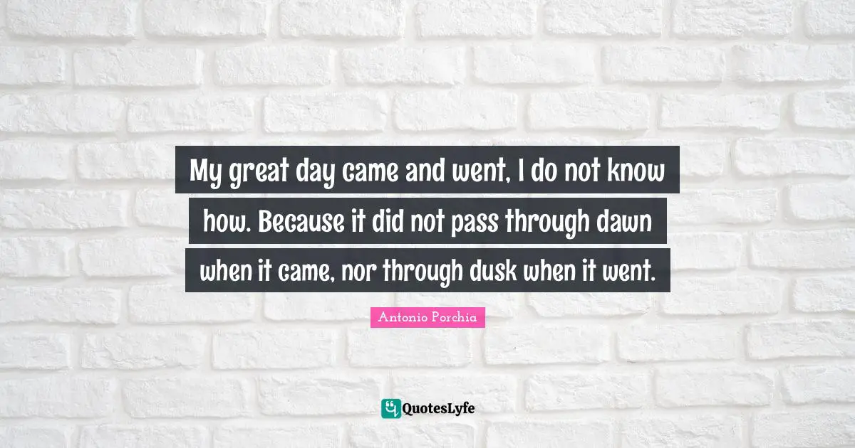My great day came and went, I do not know how. Because it did not pass through dawn when it came, nor through dusk when it went.