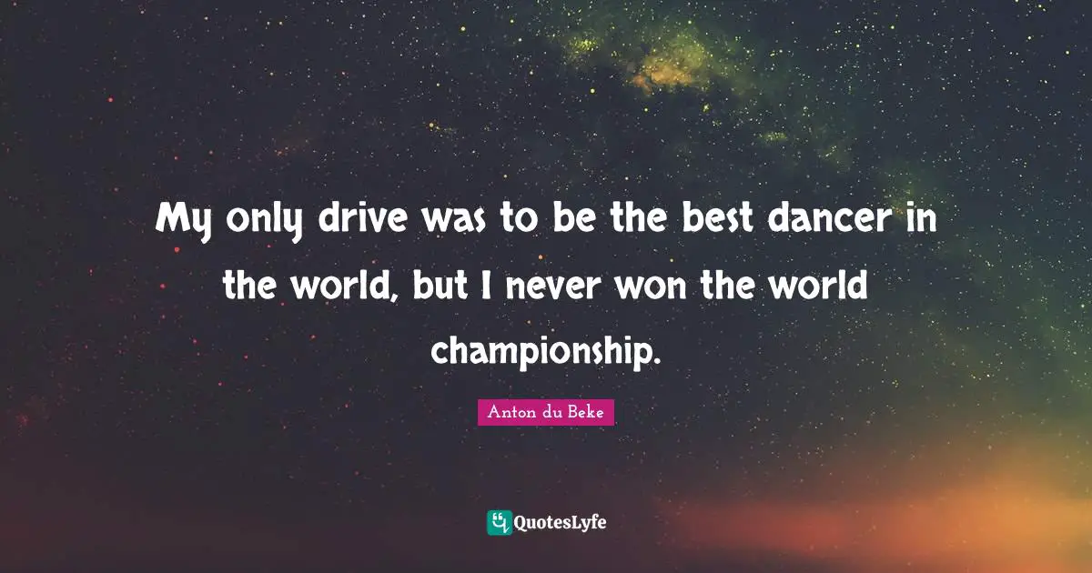 My only drive was to be the best dancer in the world, but I never won the world championship.