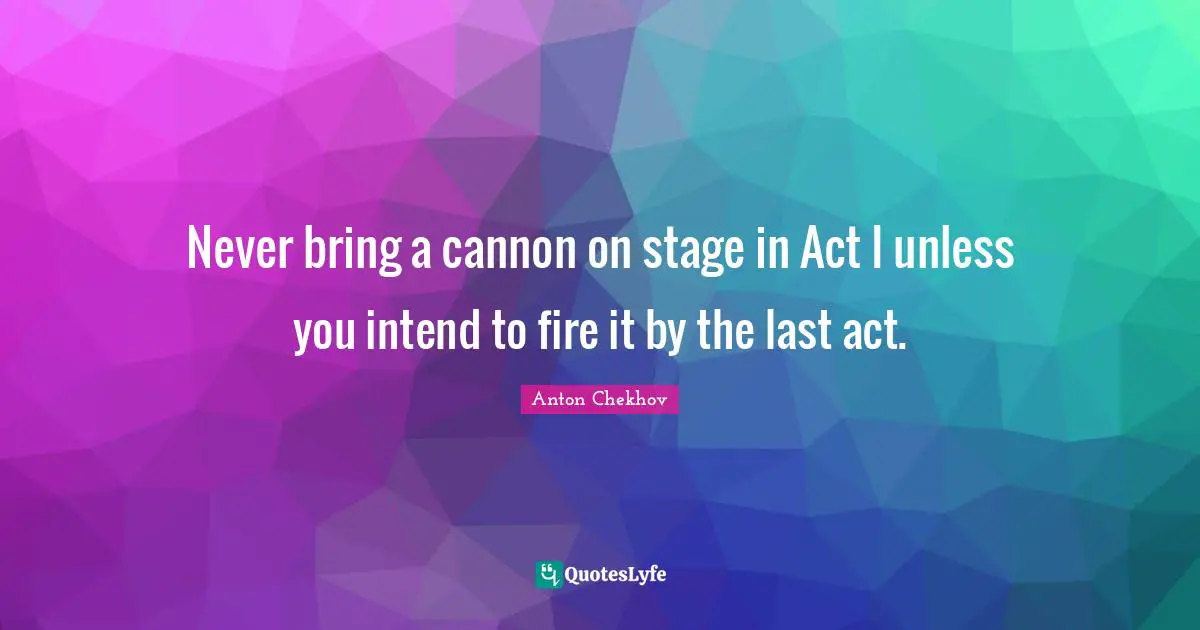 Never bring a cannon on stage in Act I unless you intend to fire it by the last act.