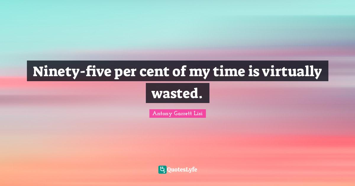 Ninety-five per cent of my time is virtually wasted.