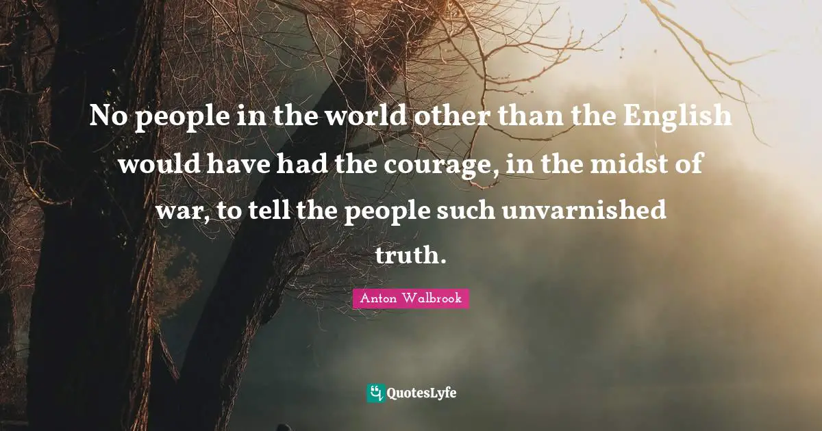 No people in the world other than the English would have had the courage, in the midst of war, to tell the people such unvarnished truth.