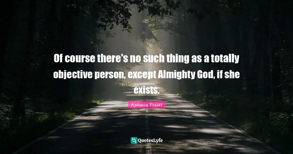 Of course there's no such thing as a totally objective person, except Almighty God, if she exists.