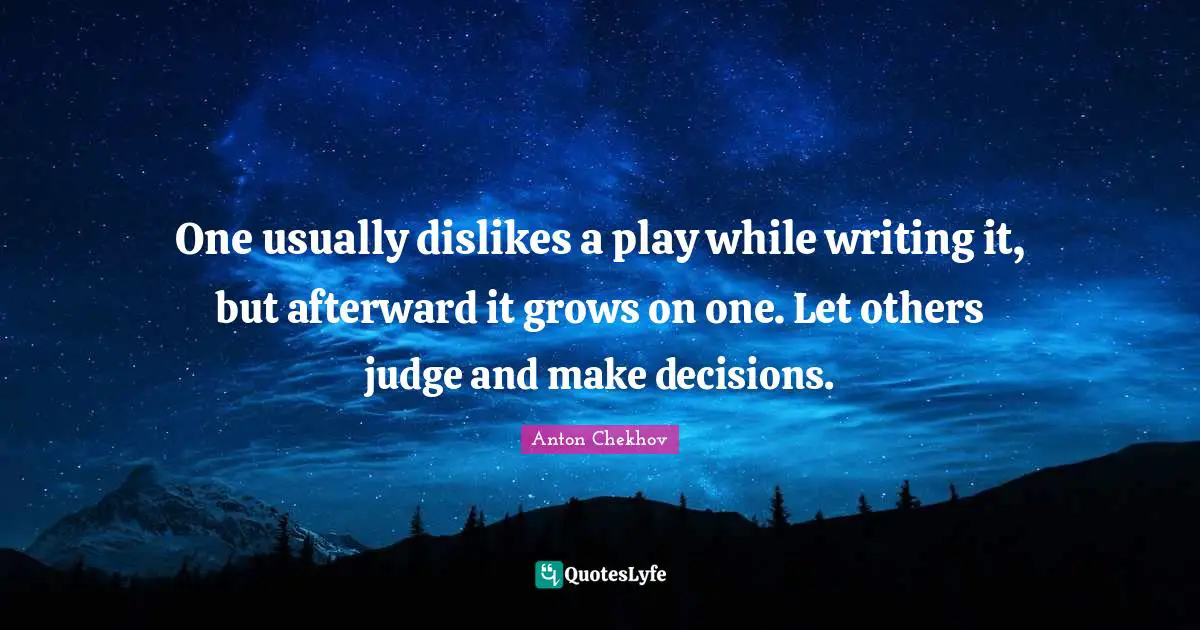 One usually dislikes a play while writing it, but afterward it grows on one. Let others judge and make decisions.