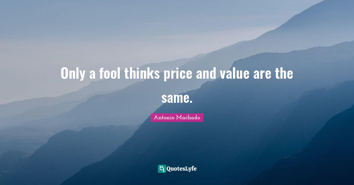 Antonio Machado Quotes: "Only a fool thinks price and value are the same."