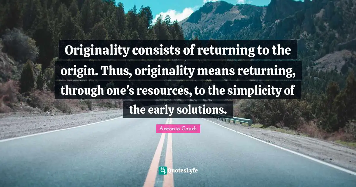 Antonio Gaudi Quotes: Originality consists of returning to the origin. Thus, originality means returning, through one's resources, to the simplicity of the early solutions.