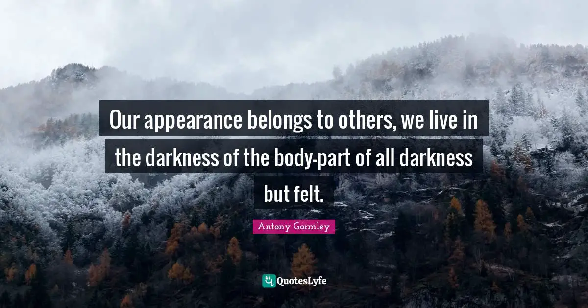 Our appearance belongs to others, we live in the darkness of the body-part of all darkness but felt.