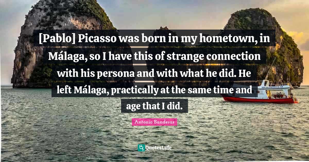 Persona Quotes: "[Pablo] Picasso was born in my hometown, in Málaga, so I have this of strange connection with his persona and with what he did. He left Málaga, practically at the same time and age that I did."