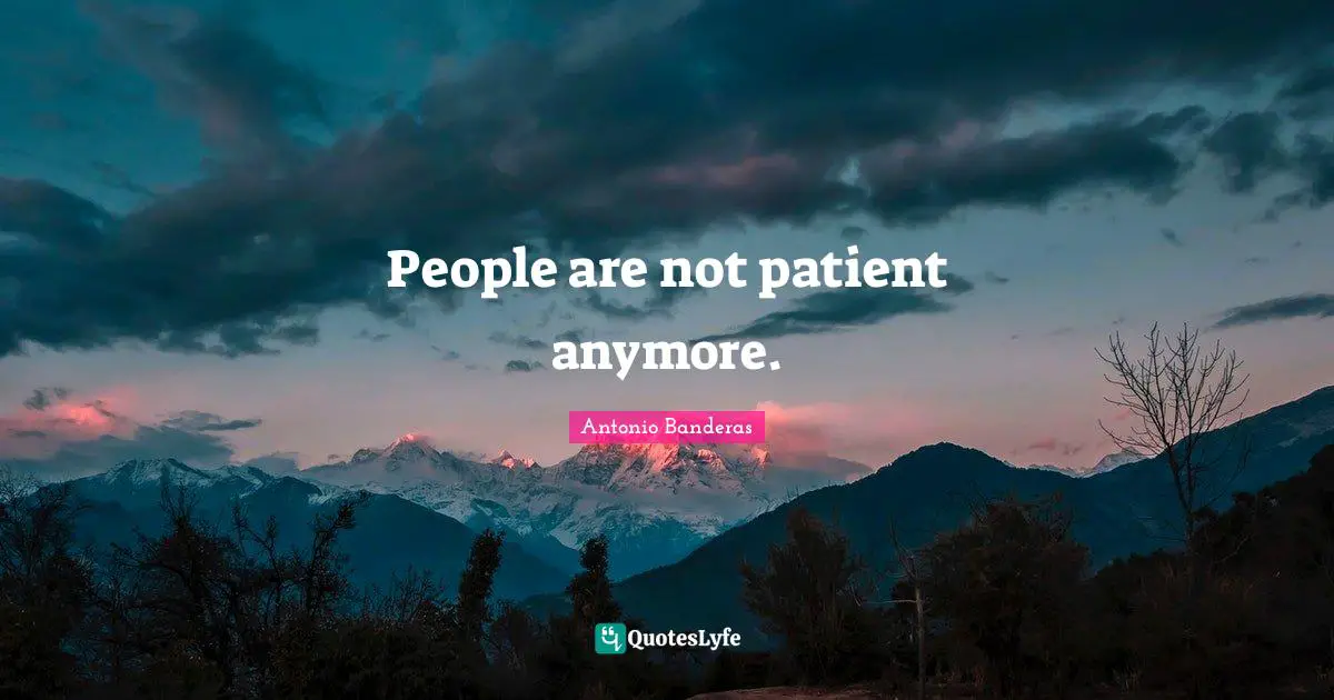 People are not patient anymore.