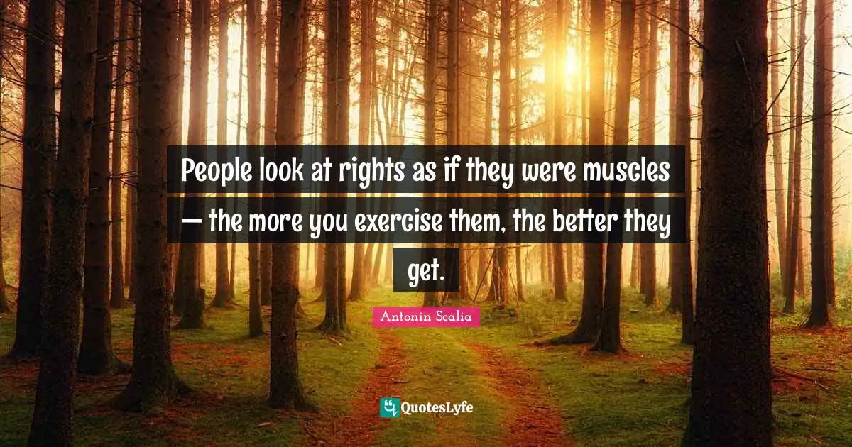 Antonin Scalia Quotes: People look at rights as if they were muscles — the more you exercise them, the better they get.