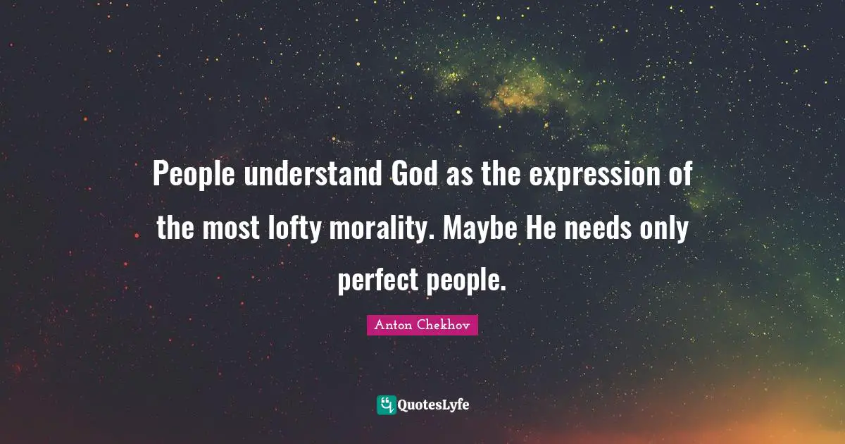 People understand God as the expression of the most lofty morality. Maybe He needs only perfect people.