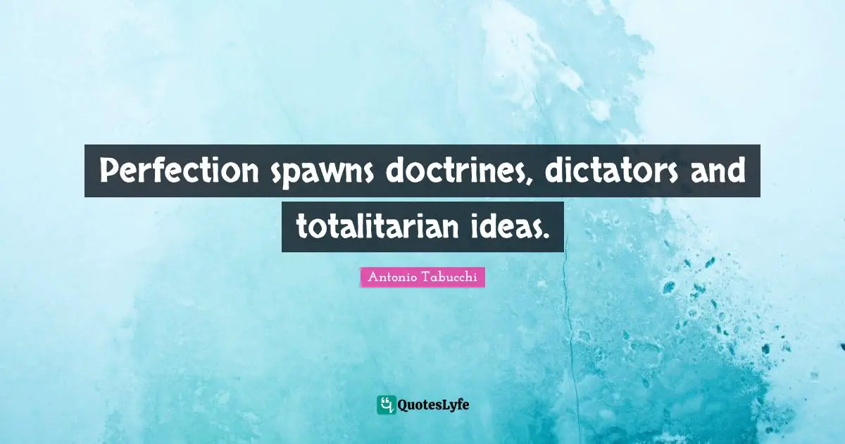 Perfection spawns doctrines, dictators and totalitarian ideas.