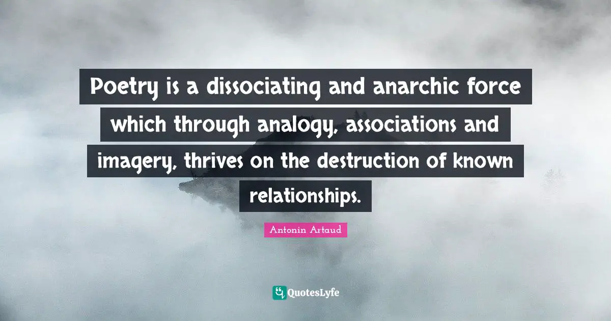 Poetry is a dissociating and anarchic force which through analogy, associations and imagery, thrives on the destruction of known relationships.