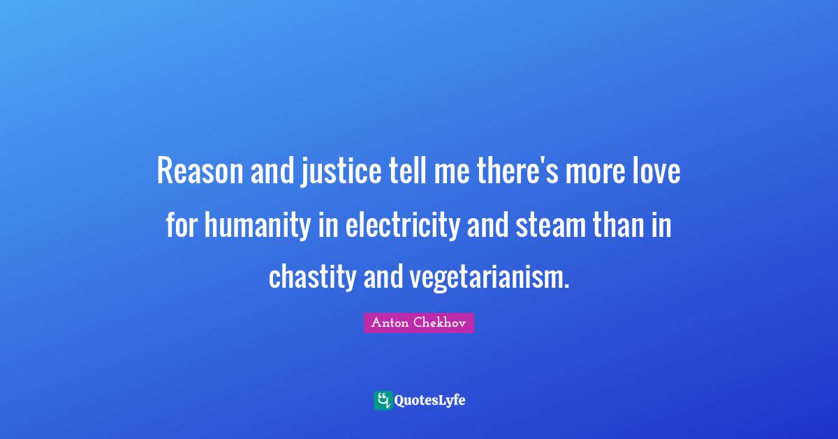 Anton Chekhov Quotes: "Reason and justice tell me there's more love for humanity in electricity and steam than in chastity and vegetarianism."