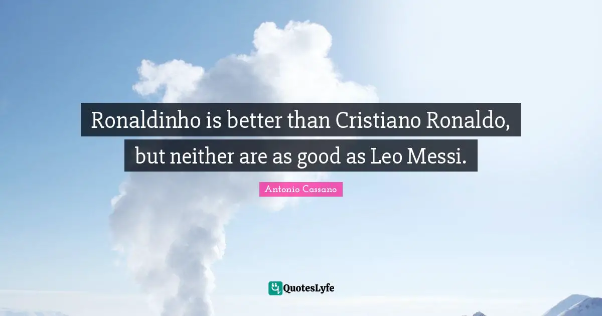 Ronaldinho is better than Cristiano Ronaldo, but neither are as good as Leo Messi.