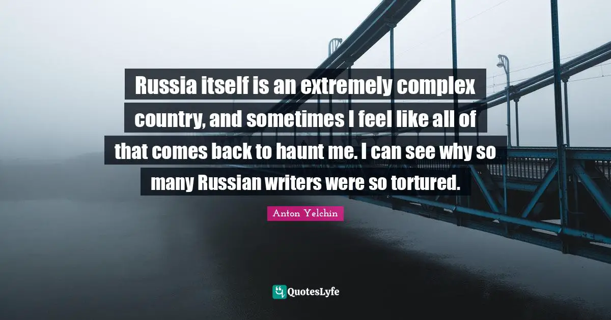 Russia itself is an extremely complex country, and sometimes I feel like all of that comes back to haunt me. I can see why so many Russian writers were so tortured.