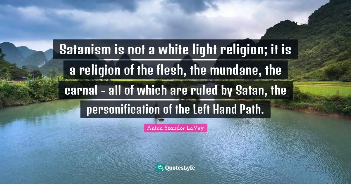 Mundane Quotes: "Satanism is not a white light religion; it is a religion of the flesh, the mundane, the carnal - all of which are ruled by Satan, the personification of the Left Hand Path."