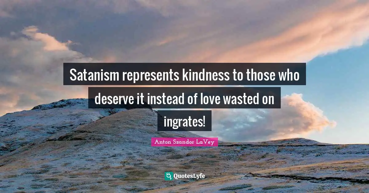 Anton Szandor LaVey Quotes: "Satanism represents kindness to those who deserve it instead of love wasted on ingrates!"