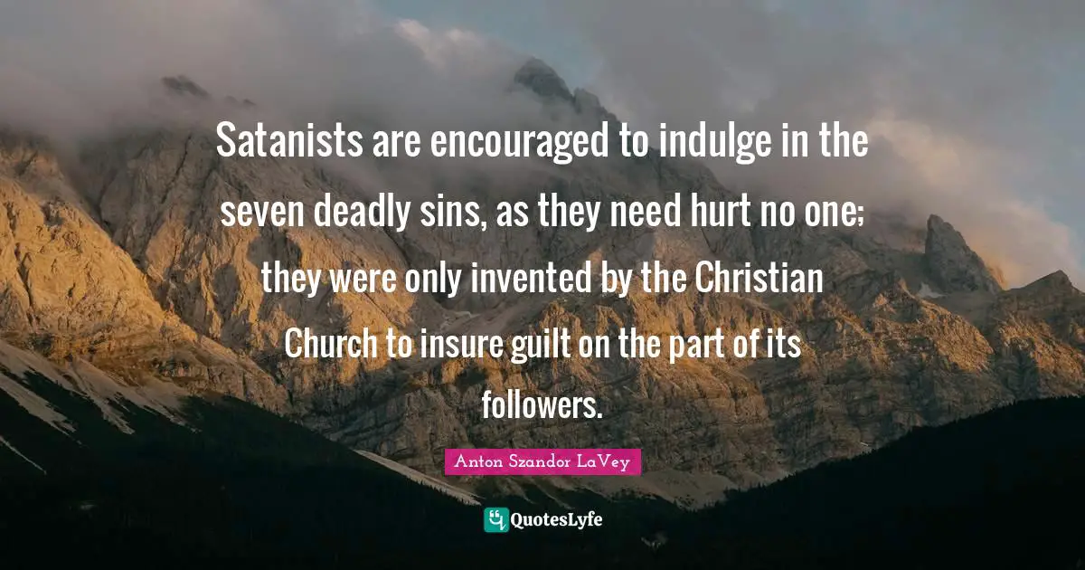 Followers Quotes: "Satanists are encouraged to indulge in the seven deadly sins, as they need hurt no one; they were only invented by the Christian Church to insure guilt on the part of its followers."